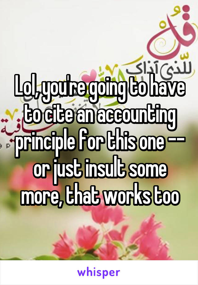 Lol, you're going to have to cite an accounting principle for this one -- or just insult some more, that works too