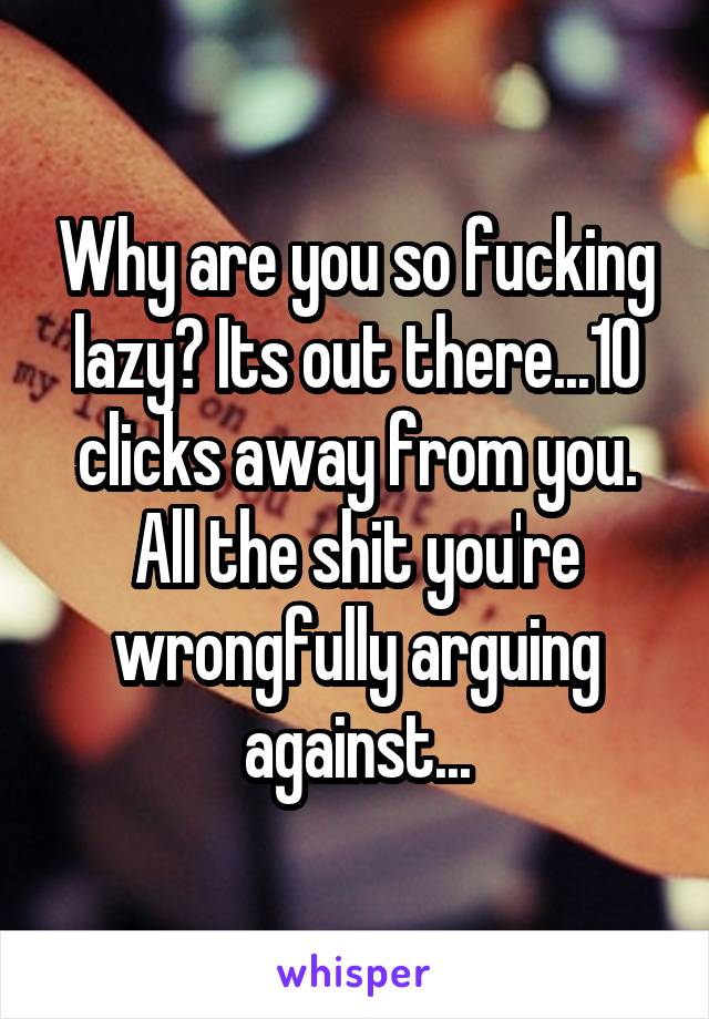 Why are you so fucking lazy? Its out there...10 clicks away from you. All the shit you're wrongfully arguing against...