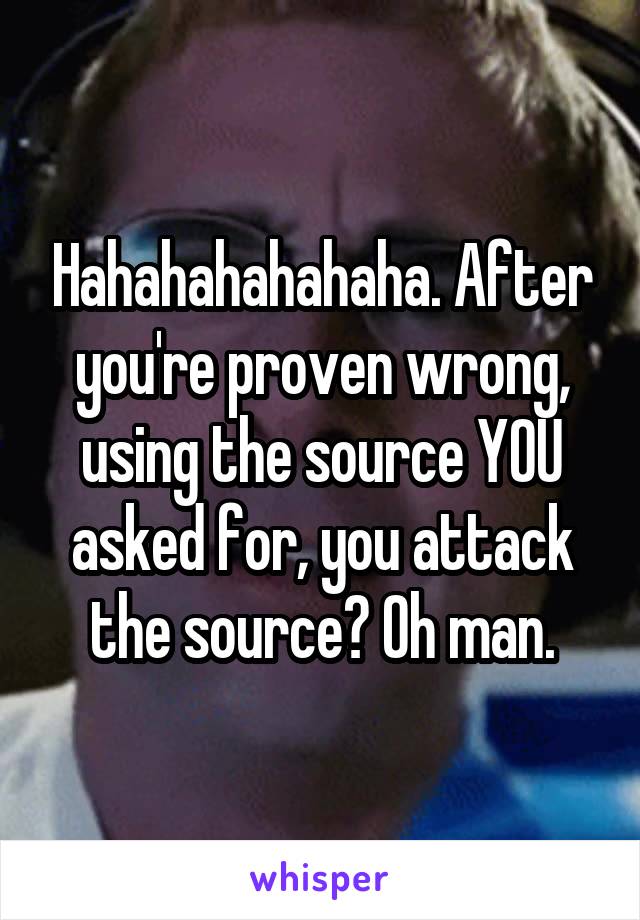 Hahahahahahaha. After you're proven wrong, using the source YOU asked for, you attack the source? Oh man.