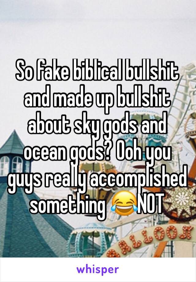 So fake biblical bullshit and made up bullshit about sky gods and ocean gods? Ooh you guys really accomplished something 😂NOT