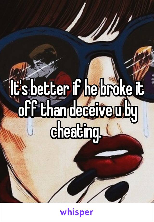 It's better if he broke it off than deceive u by cheating. 