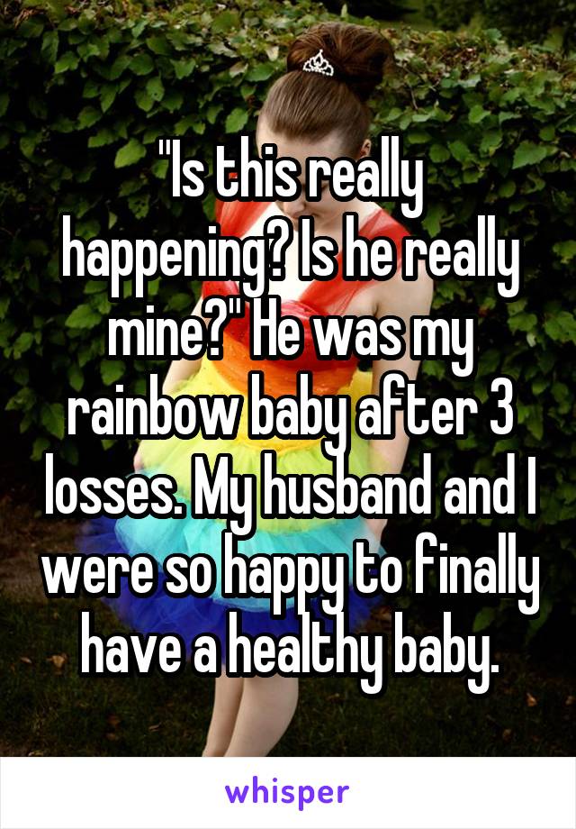 "Is this really happening? Is he really mine?" He was my rainbow baby after 3 losses. My husband and I were so happy to finally have a healthy baby.
