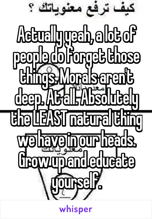 Actually yeah, a lot of people do forget those things. Morals aren't deep. At all. Absolutely the LEAST natural thing we have in our heads. Grow up and educate yourself.