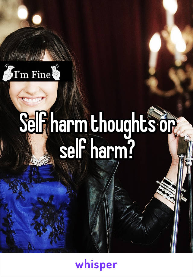 Self harm thoughts or self harm?