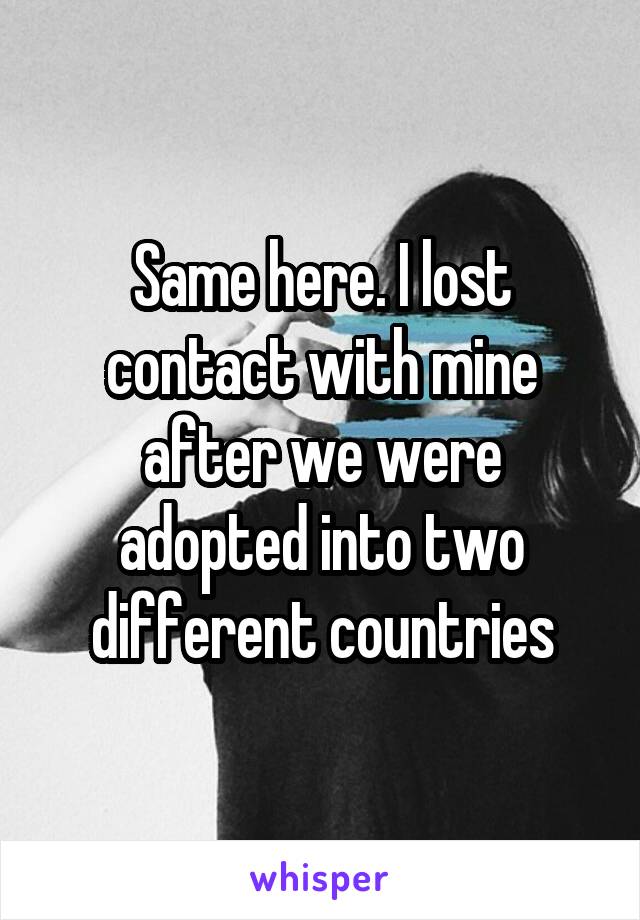 Same here. I lost contact with mine after we were adopted into two different countries