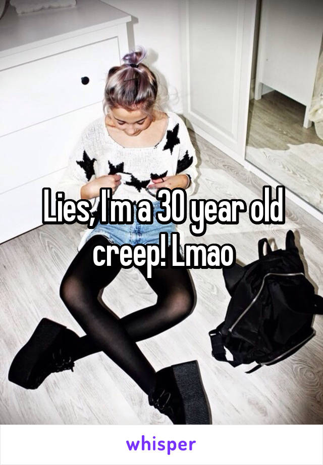 Lies, I'm a 30 year old creep! Lmao
