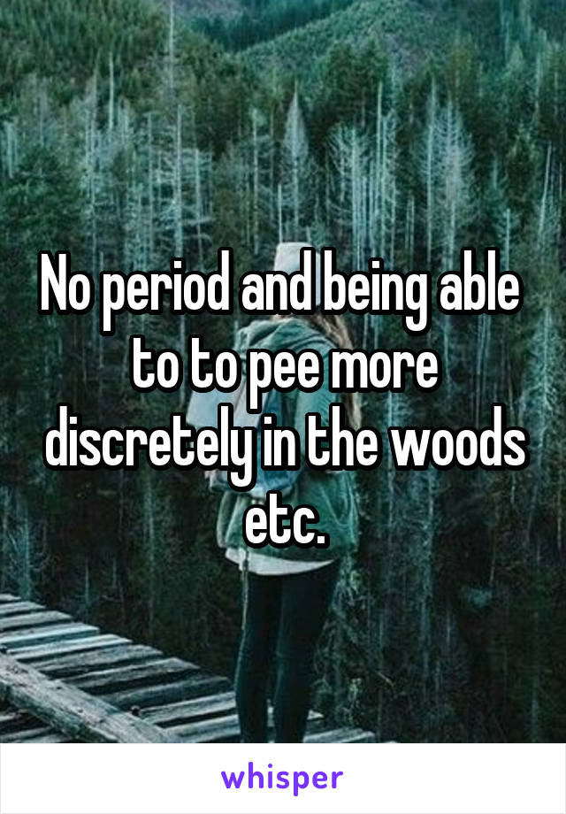 No period and being able  to to pee more discretely in the woods etc.