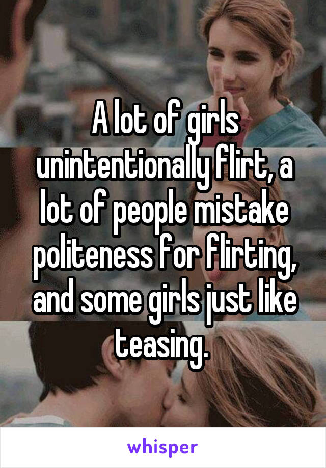 A lot of girls unintentionally flirt, a lot of people mistake politeness for flirting, and some girls just like teasing. 