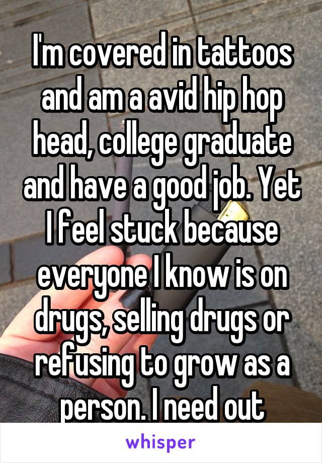 I'm covered in tattoos and am a avid hip hop head, college graduate and have a good job. Yet I feel stuck because everyone I know is on drugs, selling drugs or refusing to grow as a person. I need out