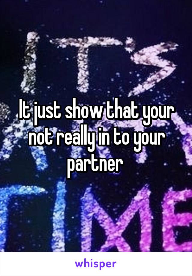 It just show that your not really in to your partner 