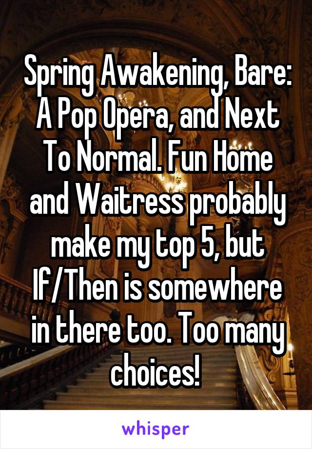 Spring Awakening, Bare: A Pop Opera, and Next To Normal. Fun Home and Waitress probably make my top 5, but If/Then is somewhere in there too. Too many choices! 