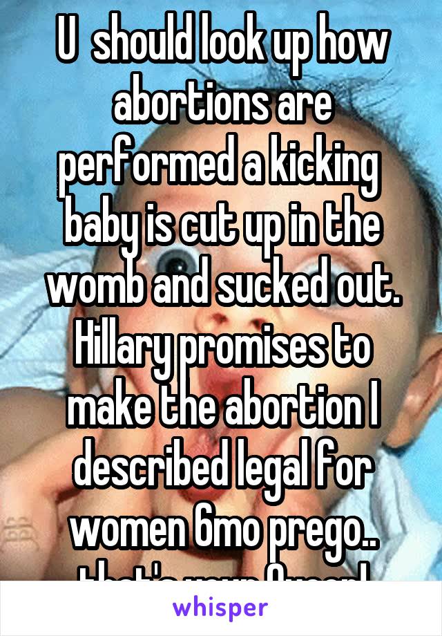 U  should look up how abortions are performed a kicking  baby is cut up in the womb and sucked out. Hillary promises to make the abortion I described legal for women 6mo prego.. that's your Queen!