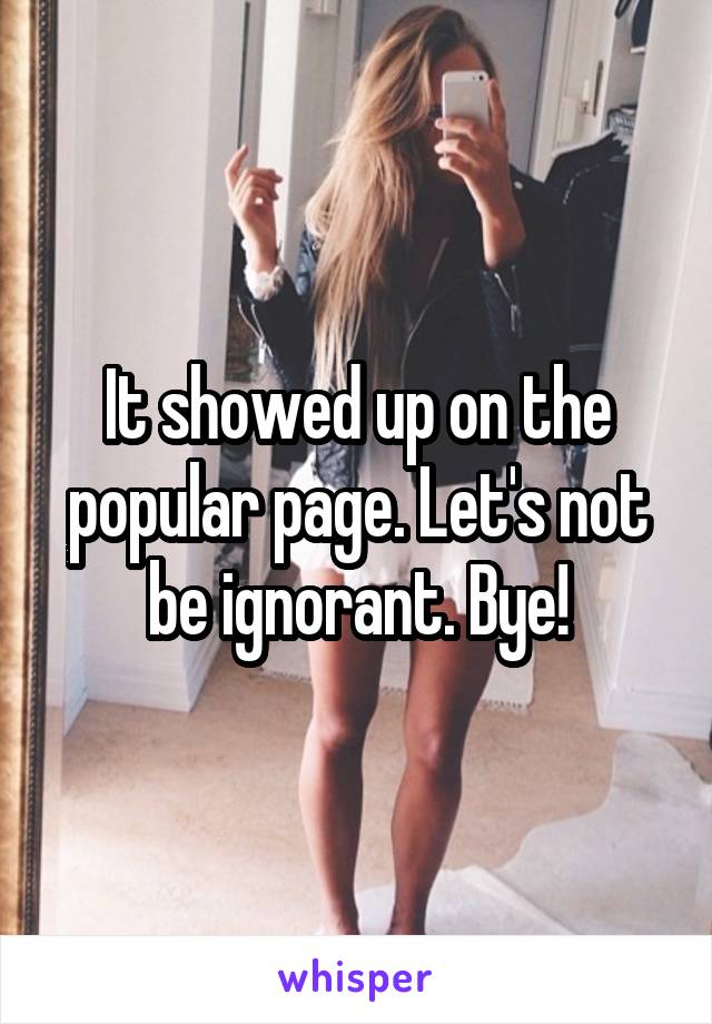 It showed up on the popular page. Let's not be ignorant. Bye!