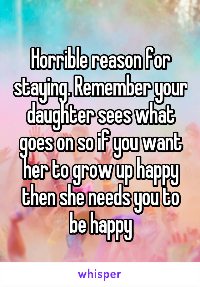 Horrible reason for staying. Remember your daughter sees what goes on so if you want her to grow up happy then she needs you to be happy