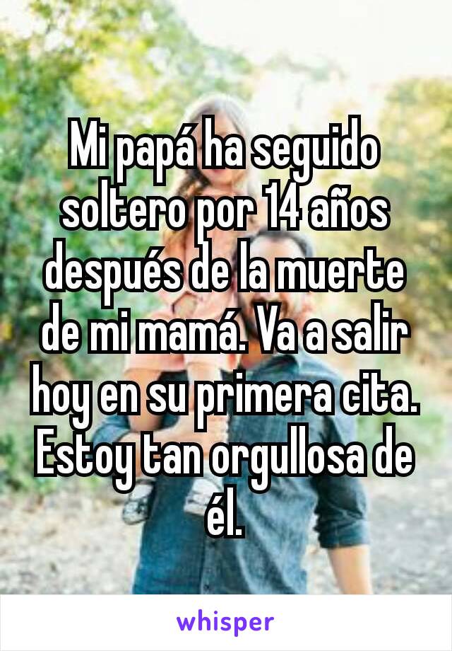 Mi papá ha seguido soltero por 14 años después de la muerte de mi mamá. Va a salir hoy en su primera cita. Estoy tan orgullosa de él.