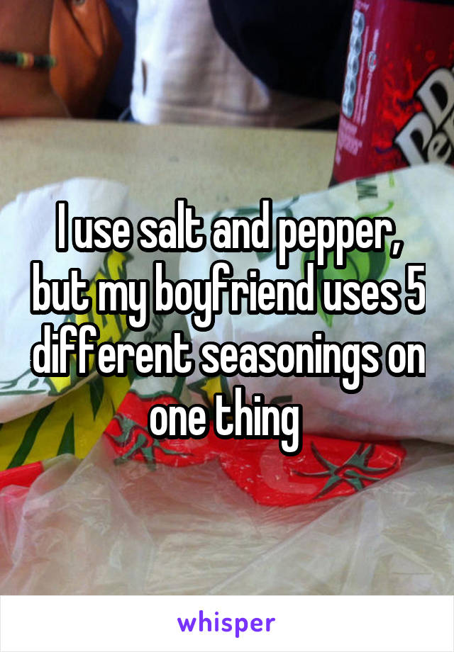 I use salt and pepper, but my boyfriend uses 5 different seasonings on one thing 