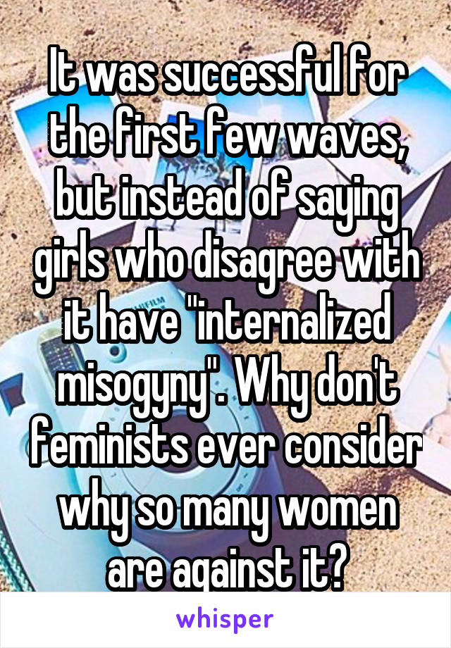 It was successful for the first few waves, but instead of saying girls who disagree with it have "internalized misogyny". Why don't feminists ever consider why so many women are against it?