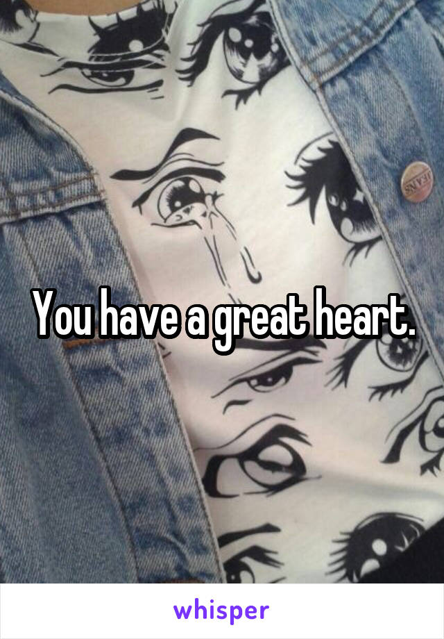 You have a great heart.