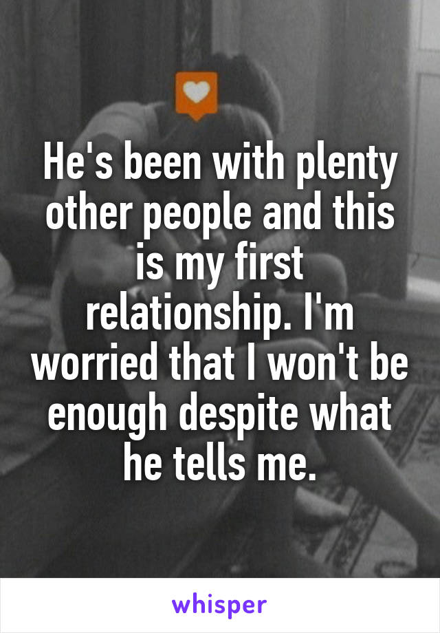 He's been with plenty other people and this is my first relationship. I'm worried that I won't be enough despite what he tells me.