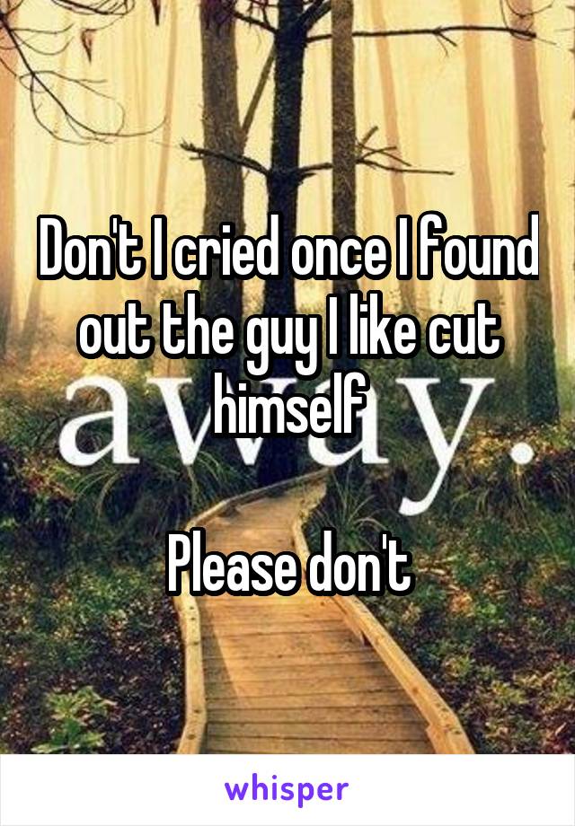 Don't I cried once I found out the guy I like cut himself

Please don't