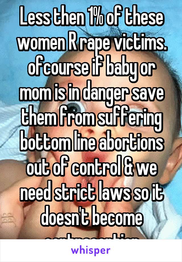 Less then 1% of these women R rape victims. ofcourse if baby or mom is in danger save them from suffering bottom line abortions out of control & we need strict laws so it doesn't become contraception