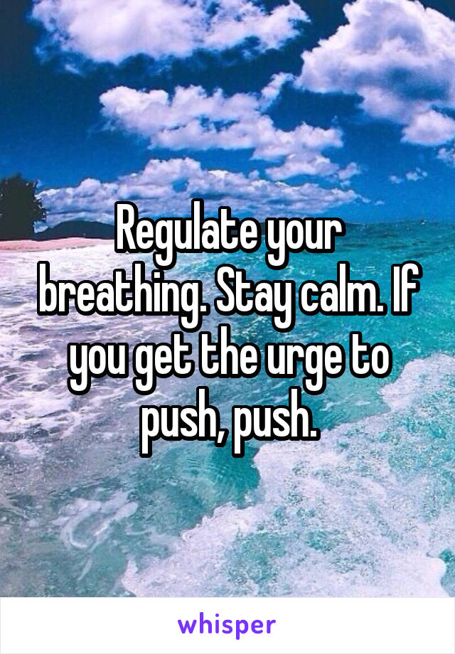 Regulate your breathing. Stay calm. If you get the urge to push, push.