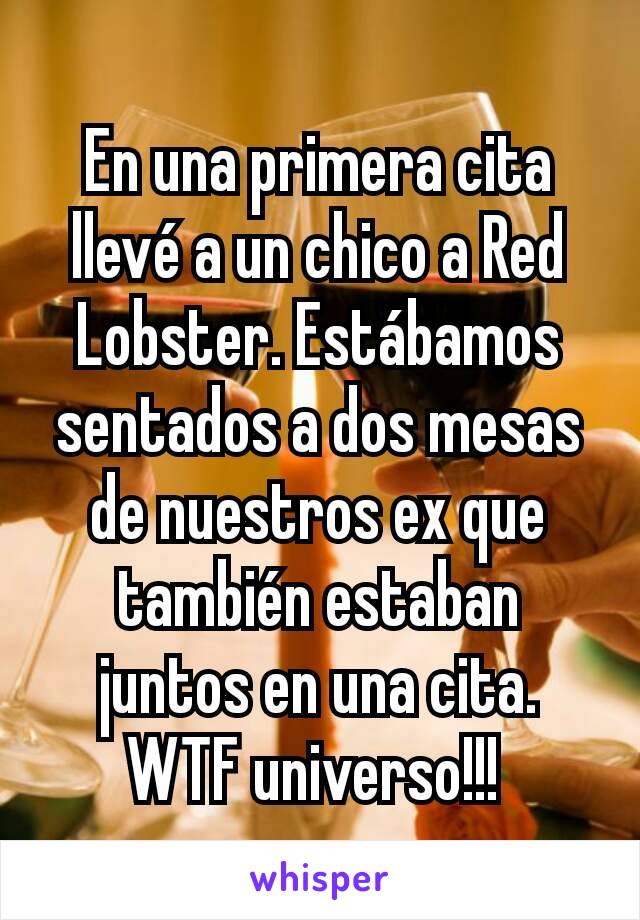 En una primera cita llevé a un chico a Red Lobster. Estábamos sentados a dos mesas de nuestros ex que también estaban juntos en una cita. WTF universo!!! 