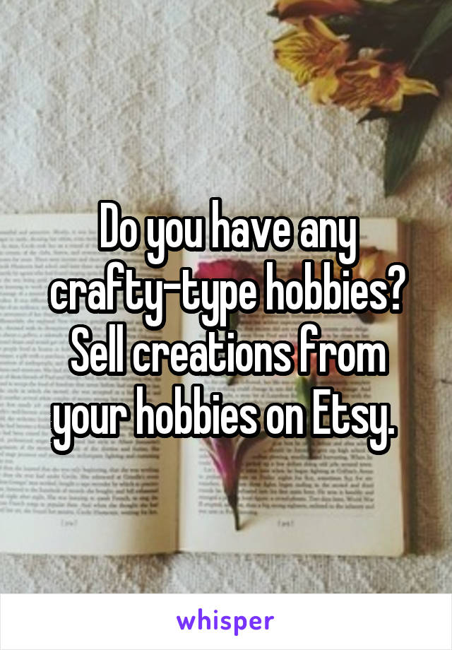 Do you have any crafty-type hobbies? Sell creations from your hobbies on Etsy. 