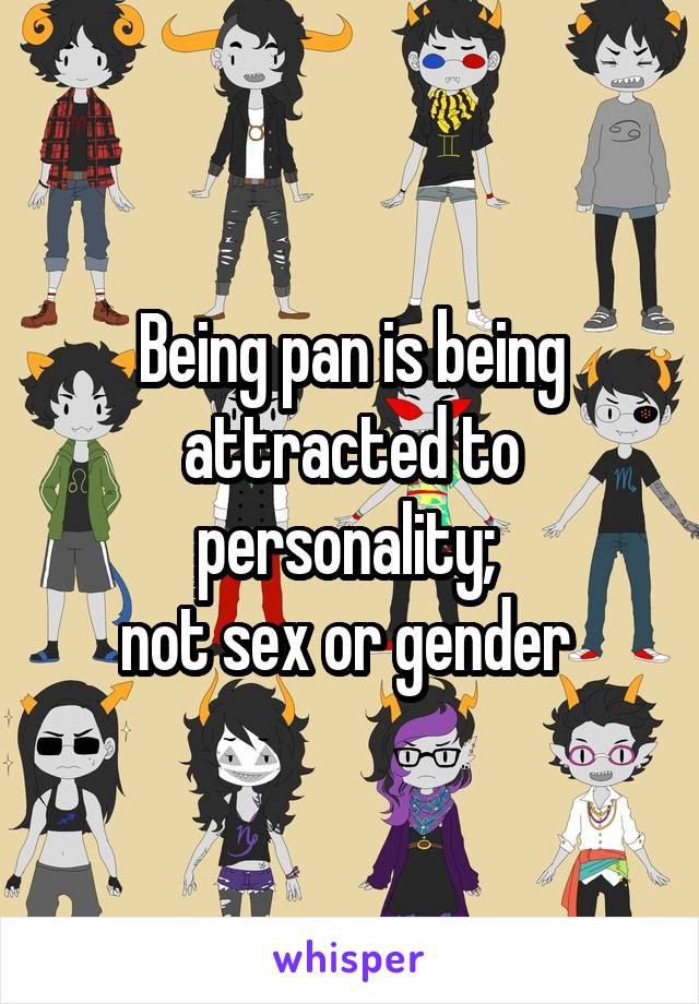 Being pan is being attracted to personality; 
not sex or gender 