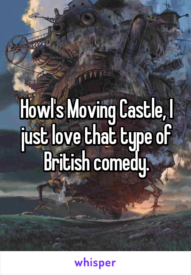 Howl's Moving Castle, I just love that type of British comedy.
