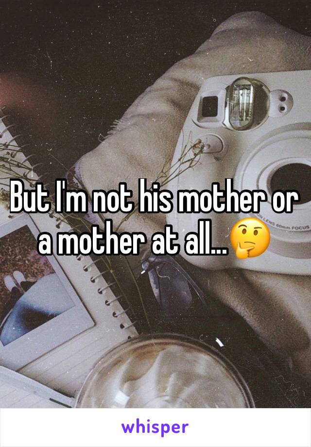 But I'm not his mother or a mother at all...🤔