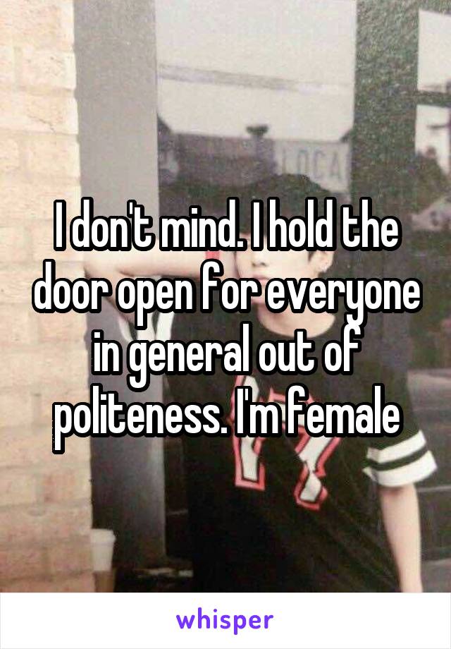 I don't mind. I hold the door open for everyone in general out of politeness. I'm female