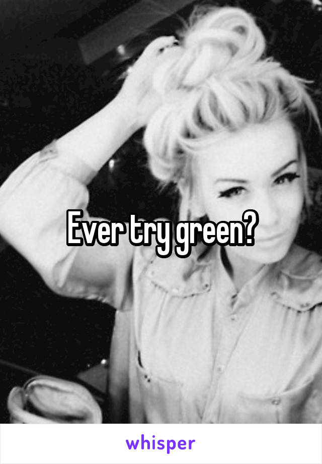 Ever try green?