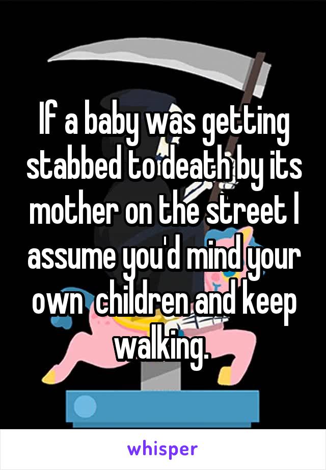 If a baby was getting stabbed to death by its mother on the street I assume you'd mind your own  children and keep walking. 