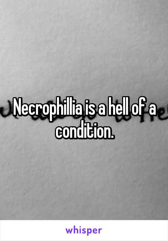 Necrophillia is a hell of a condition.