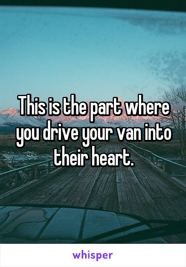 This is the part where you drive your van into their heart.