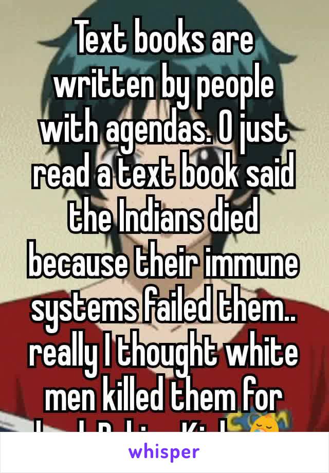 Text books are written by people with agendas. O just read a text book said the Indians died because their immune systems failed them.. really I thought white men killed them for land. Babies Kick👶