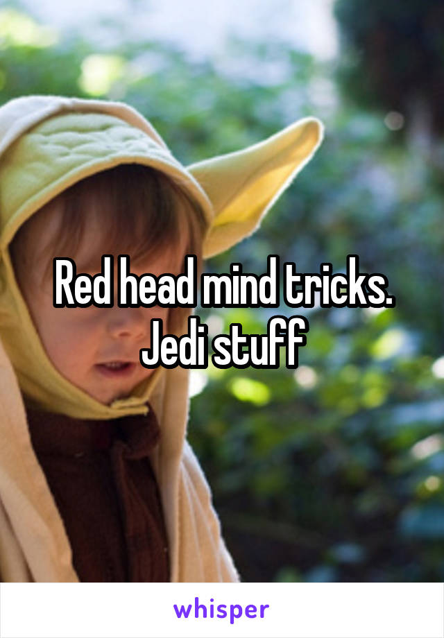 Red head mind tricks. Jedi stuff