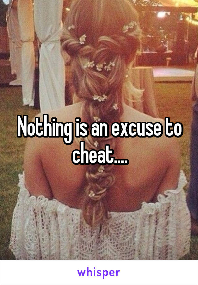 Nothing is an excuse to cheat....