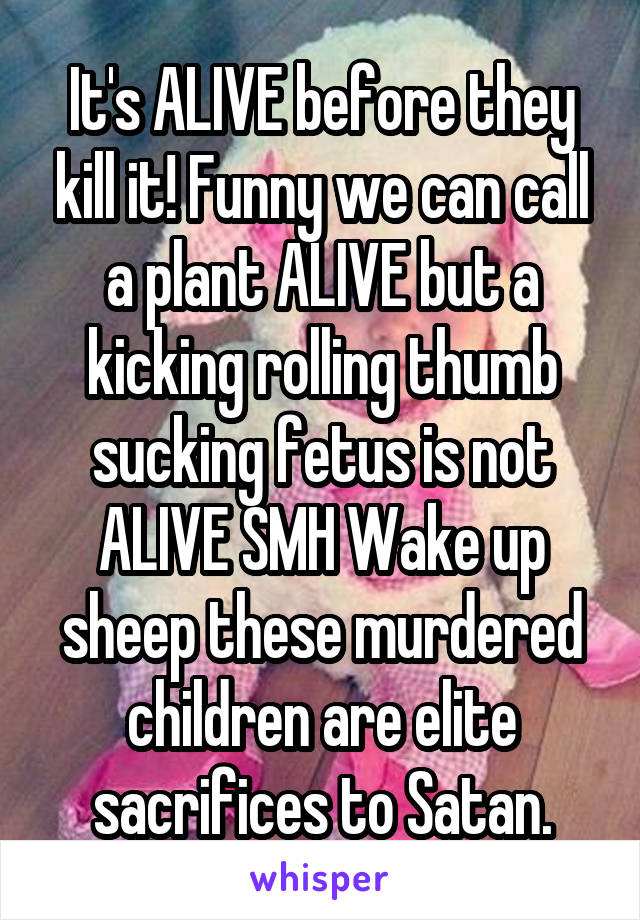 It's ALIVE before they kill it! Funny we can call a plant ALIVE but a kicking rolling thumb sucking fetus is not ALIVE SMH Wake up sheep these murdered children are elite sacrifices to Satan.