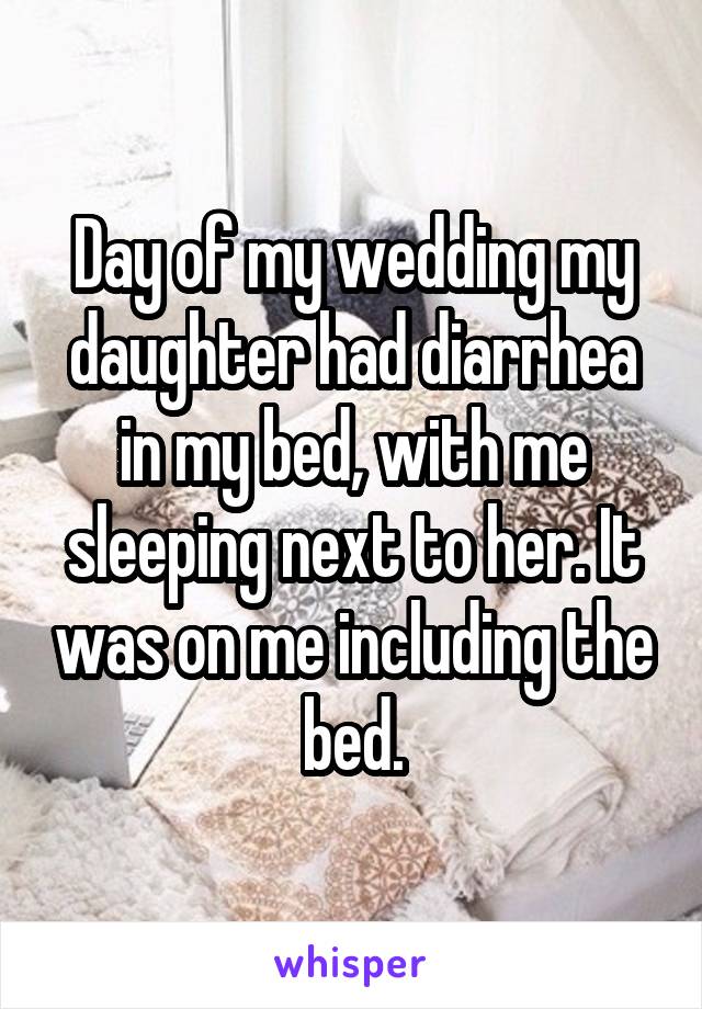 Day of my wedding my daughter had diarrhea in my bed, with me sleeping next to her. It was on me including the bed.