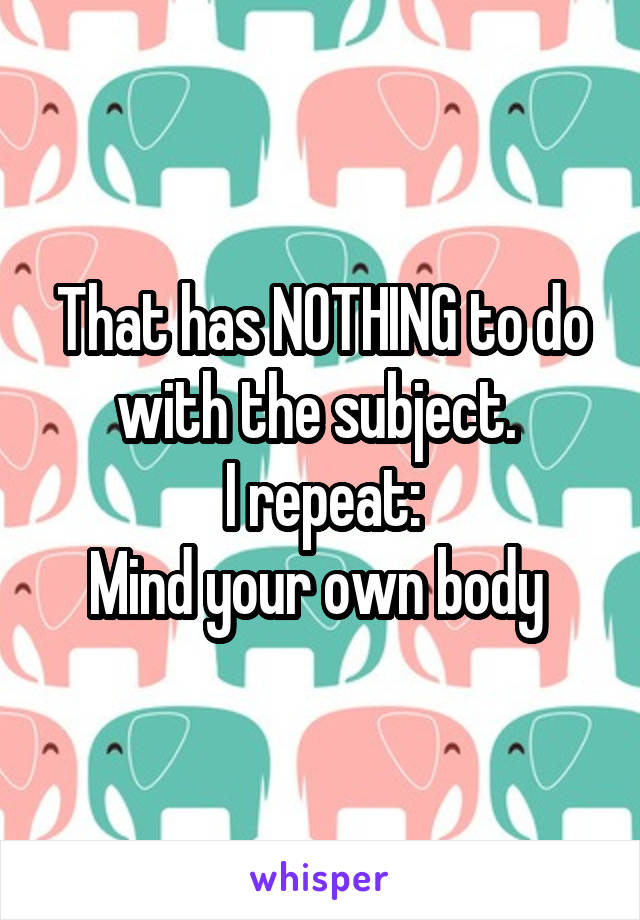 That has NOTHING to do with the subject. 
I repeat:
Mind your own body 