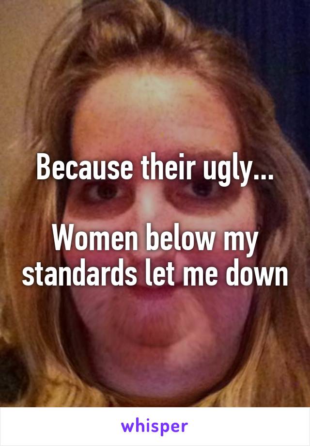 Because their ugly...

Women below my standards let me down