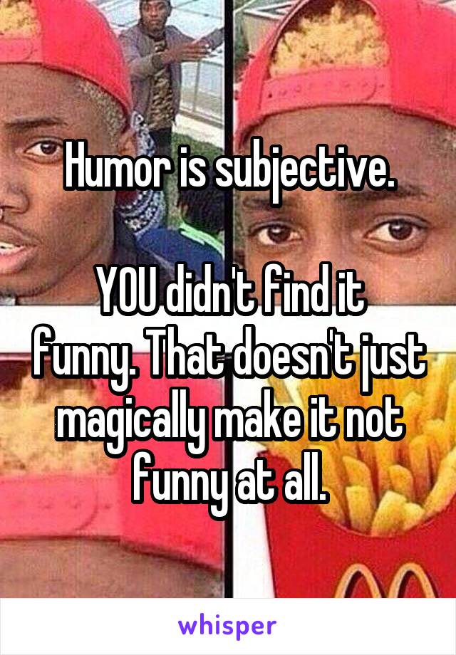 Humor is subjective.

YOU didn't find it funny. That doesn't just magically make it not funny at all.