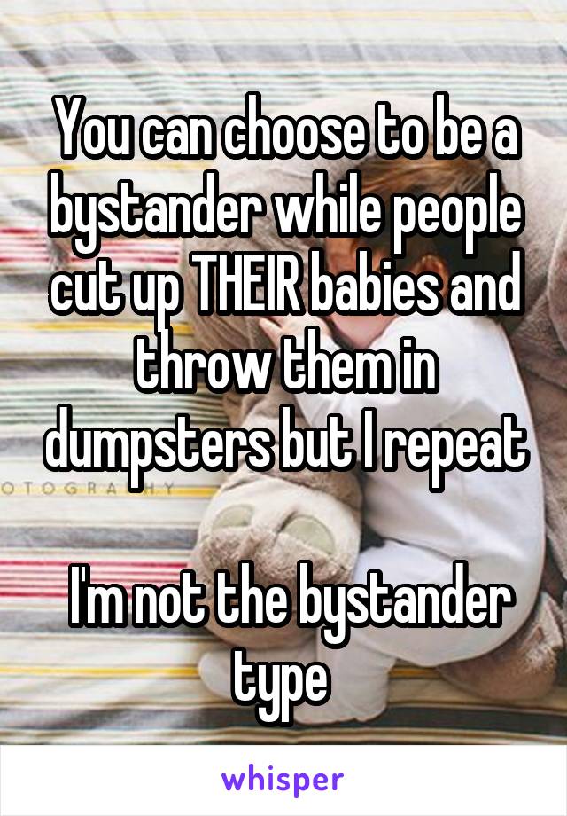 You can choose to be a bystander while people cut up THEIR babies and throw them in dumpsters but I repeat

 I'm not the bystander type 