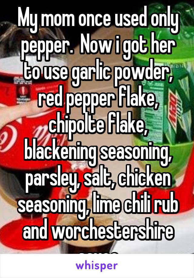 My mom once used only pepper.  Now i got her to use garlic powder, red pepper flake, chipolte flake, blackening seasoning, parsley, salt, chicken seasoning, lime chili rub and worchestershire sauce