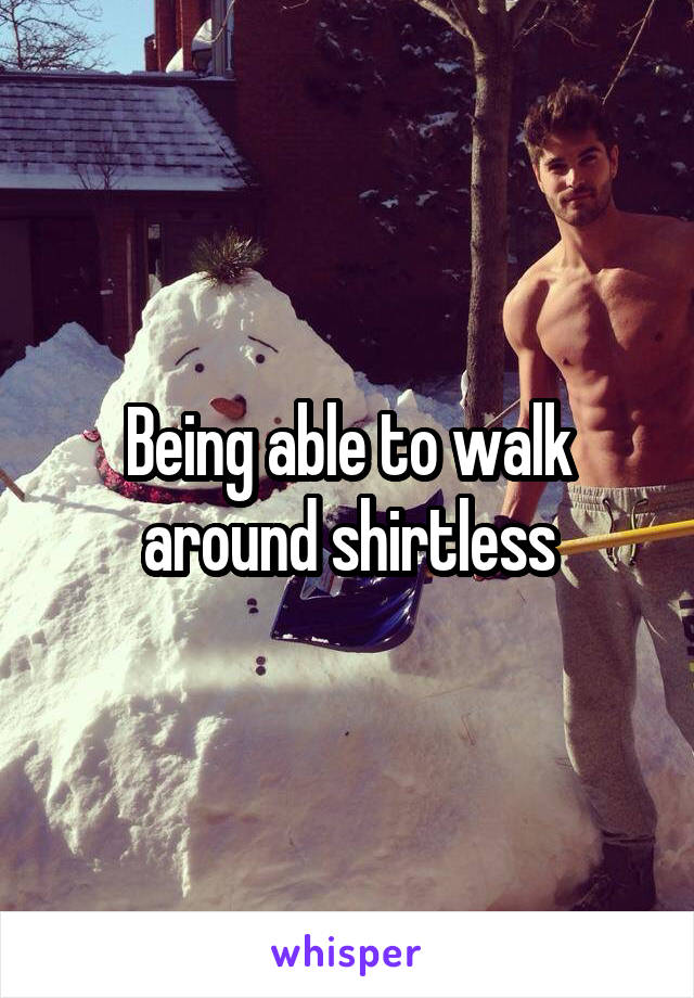 Being able to walk around shirtless