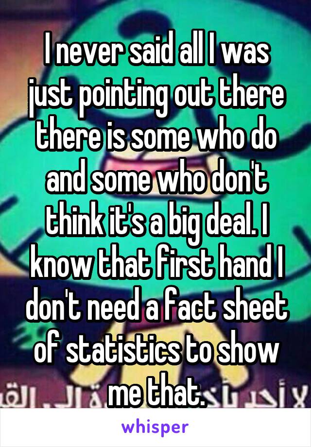 I never said all I was just pointing out there there is some who do and some who don't think it's a big deal. I know that first hand I don't need a fact sheet of statistics to show me that.