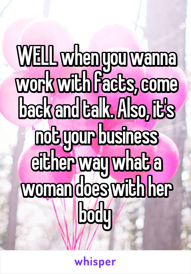 WELL when you wanna work with facts, come back and talk. Also, it's not your business either way what a woman does with her body 