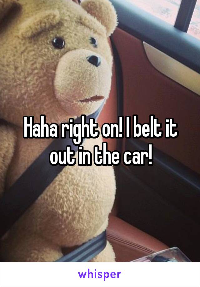 Haha right on! I belt it out in the car!
